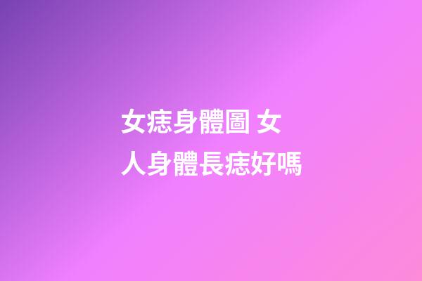 女痣身體圖 女人身體長痣好嗎
